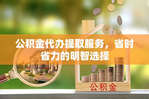 兴义公积金代办提取服务，省时省力的明智选择