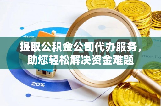 兴义提取公积金公司代办服务，助您轻松解决资金难题