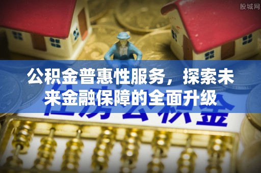兴义公积金普惠性服务，探索未来金融保障的全面升级