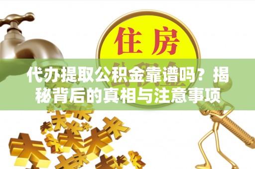 兴义代办提取公积金靠谱吗？揭秘背后的真相与注意事项