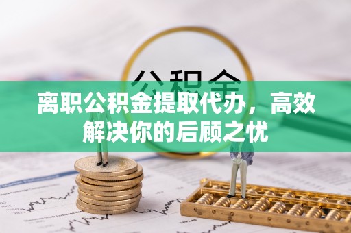 兴义离职公积金提取代办，高效解决你的后顾之忧