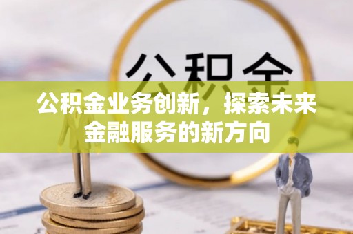兴义公积金业务创新，探索未来金融服务的新方向
