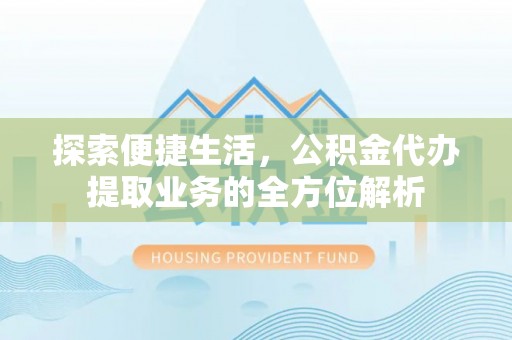 兴义探索便捷生活，公积金代办提取业务的全方位解析