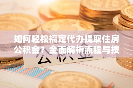 兴义如何轻松搞定代办提取住房公积金？全面解析流程与技巧