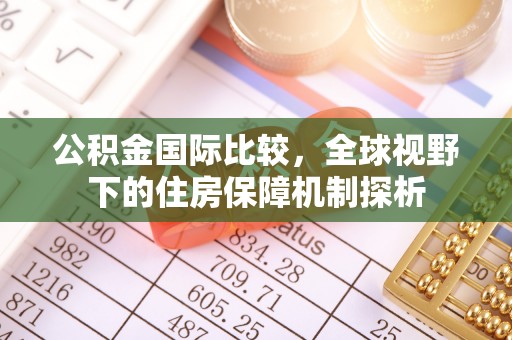 兴义公积金国际比较，全球视野下的住房保障机制探析