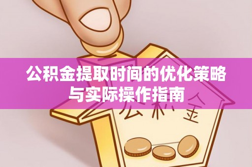 兴义公积金提取时间的优化策略与实际操作指南
