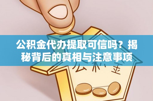 兴义公积金代办提取可信吗？揭秘背后的真相与注意事项