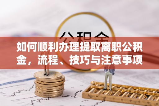兴义如何顺利办理提取离职公积金，流程、技巧与注意事项全解析