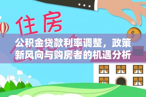 兴义公积金贷款利率调整，政策新风向与购房者的机遇分析