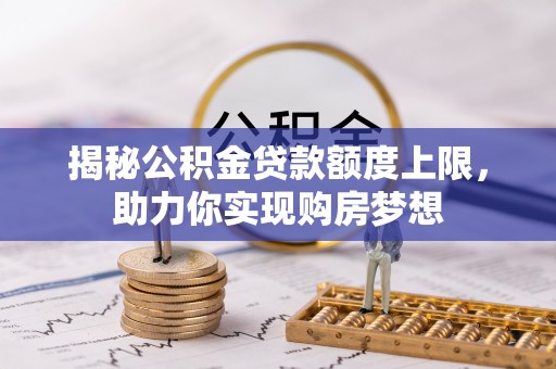 兴义揭秘公积金贷款额度上限，助力你实现购房梦想