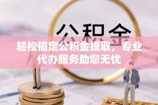 兴义轻松搞定公积金提取，专业代办服务助您无忧