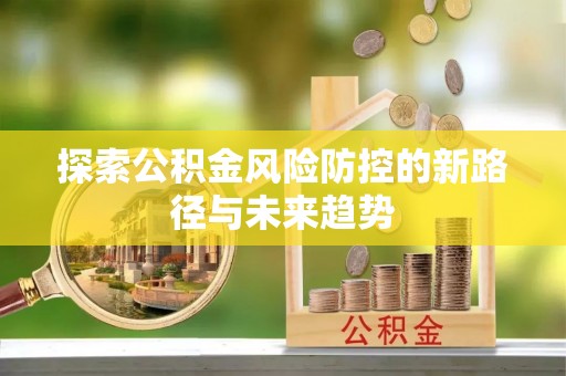 兴义探索公积金风险防控的新路径与未来趋势