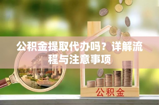 兴义公积金提取代办吗？详解流程与注意事项