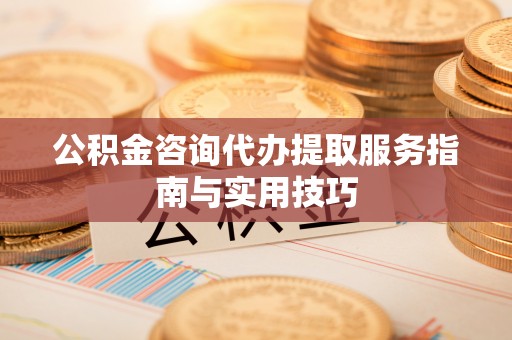 兴义公积金咨询代办提取服务指南与实用技巧