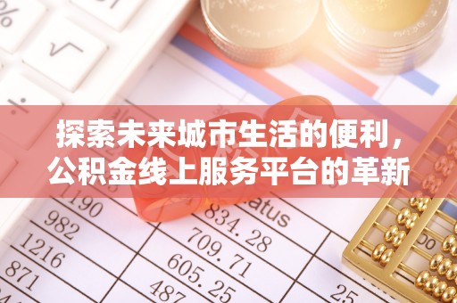 兴义探索未来城市生活的便利，公积金线上服务平台的革新与机遇