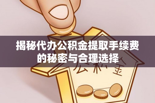 兴义揭秘代办公积金提取手续费的秘密与合理选择