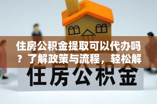兴义住房公积金提取可以代办吗？了解政策与流程，轻松解决你的疑问