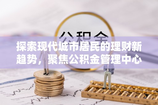 兴义探索现代城市居民的理财新趋势，聚焦公积金管理中心的服务创新