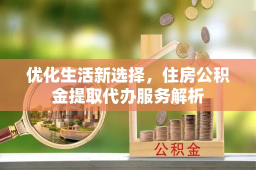 兴义优化生活新选择，住房公积金提取代办服务解析