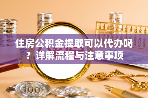 兴义住房公积金提取可以代办吗？详解流程与注意事项
