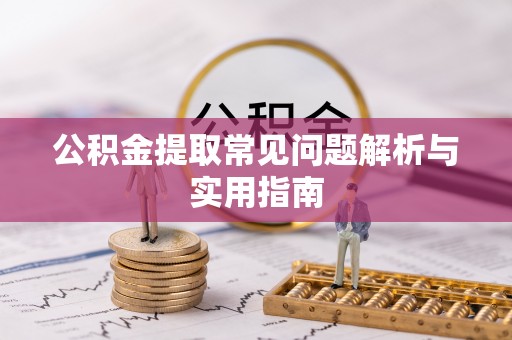 兴义公积金提取常见问题解析与实用指南
