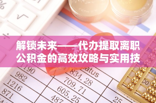 兴义解锁未来——代办提取离职公积金的高效攻略与实用技巧