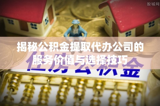 兴义揭秘公积金提取代办公司的服务价值与选择技巧