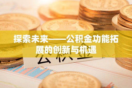 兴义探索未来——公积金功能拓展的创新与机遇