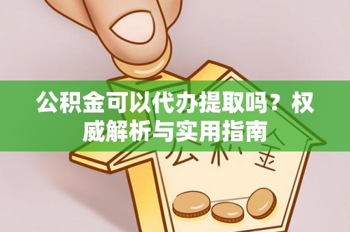 兴义公积金可以代办提取吗？权威解析与实用指南