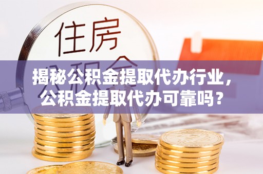 兴义揭秘公积金提取代办行业，公积金提取代办可靠吗？