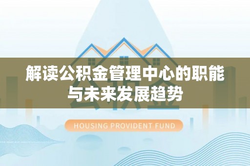 兴义解读公积金管理中心的职能与未来发展趋势