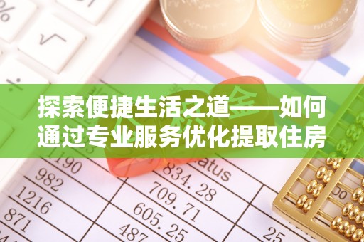 兴义探索便捷生活之道——如何通过专业服务优化提取住房公积金代办体验
