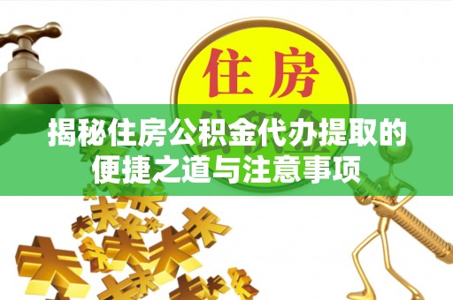 兴义揭秘住房公积金代办提取的便捷之道与注意事项