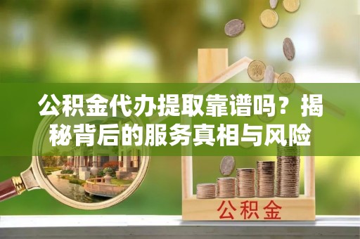 兴义公积金代办提取靠谱吗？揭秘背后的服务真相与风险