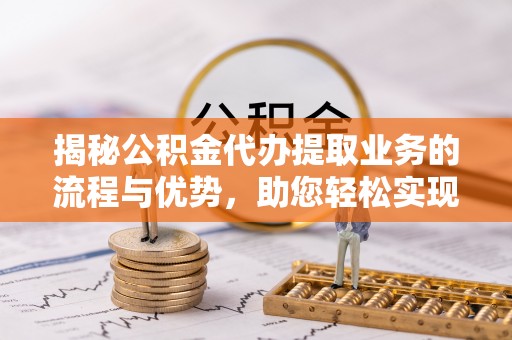 兴义揭秘公积金代办提取业务的流程与优势，助您轻松实现资金利用最大化