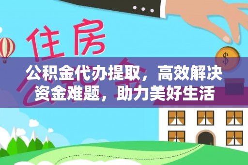兴义公积金代办提取，高效解决资金难题，助力美好生活