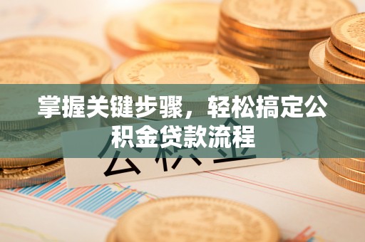 兴义掌握关键步骤，轻松搞定公积金贷款流程