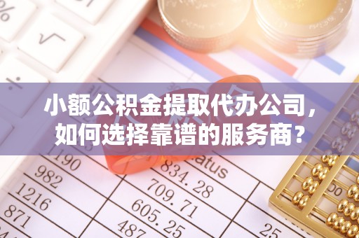 兴义小额公积金提取代办公司，如何选择靠谱的服务商？