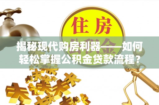 兴义揭秘现代购房利器——如何轻松掌握公积金贷款流程？