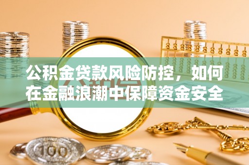 兴义公积金贷款风险防控，如何在金融浪潮中保障资金安全
