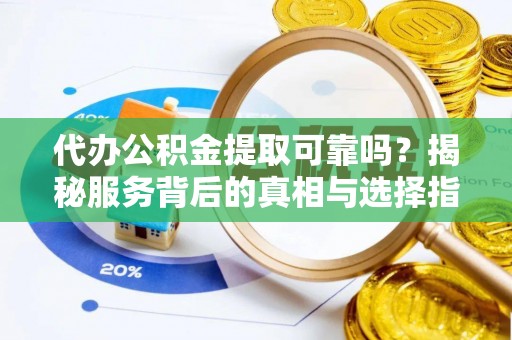 兴义代办公积金提取可靠吗？揭秘服务背后的真相与选择指南