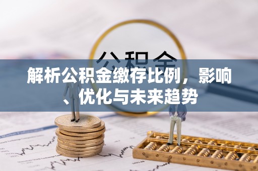 兴义解析公积金缴存比例，影响、优化与未来趋势