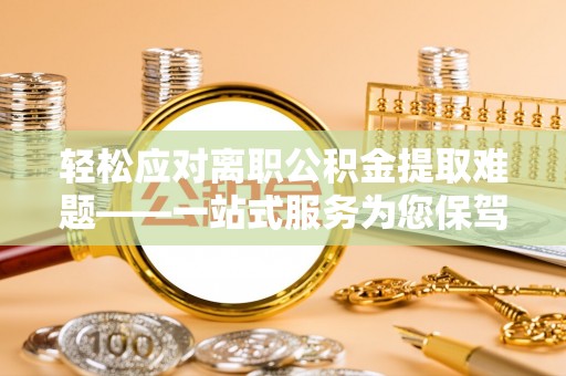 兴义轻松应对离职公积金提取难题——一站式服务为您保驾护航