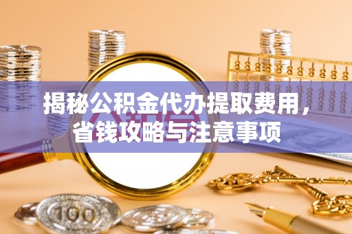 兴义揭秘公积金代办提取费用，省钱攻略与注意事项