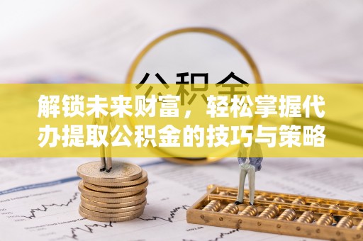 兴义解锁未来财富，轻松掌握代办提取公积金的技巧与策略