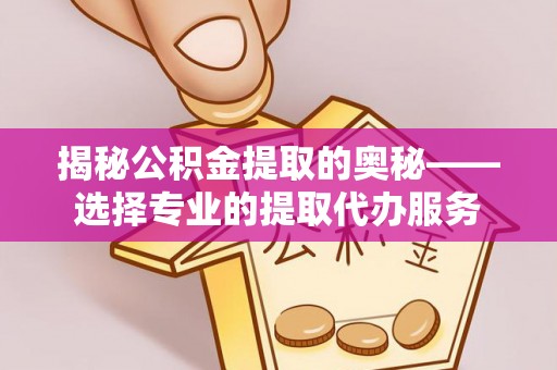 兴义揭秘公积金提取的奥秘——选择专业的提取代办服务