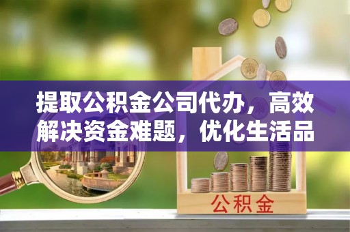 兴义提取公积金公司代办，高效解决资金难题，优化生活品质