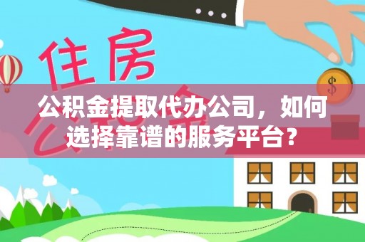 兴义公积金提取代办公司，如何选择靠谱的服务平台？