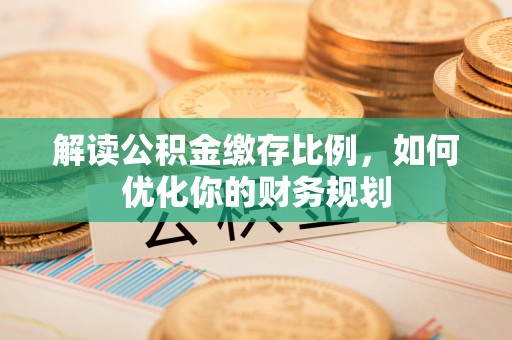兴义解读公积金缴存比例，如何优化你的财务规划