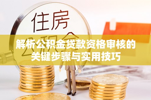 兴义解析公积金贷款资格审核的关键步骤与实用技巧